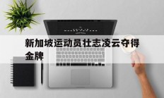 星空体育视频-新加坡运动员壮志凌云夺得金牌